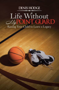 Title: Life Without My Point Guard: Raising Your Child to Leave a Legacy, Author: Denis Hodge