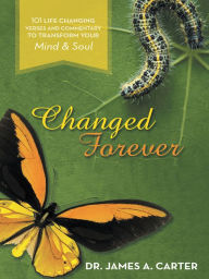 Title: Changed Forever: 101 Life Changing Verses and Commentary To Transform Your Mind and Soul, Author: Dr. James A. Carter