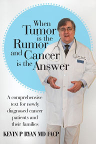 Title: When Tumor Is the Rumor and Cancer Is the Answer: A Comprehensive Text for Newly Diagnosed Cancer Patients and their Families, Author: Kevin P. Ryan