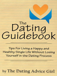 Title: The Dating Guidebook: Tips For Living a Happy and Healthy Single Life Without Losing Yourself in the Dating Process, Author: The Dating Advice Girl