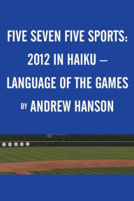 Title: Five Seven Five Sports: 2012 in Haiku - Language of the Games, Author: Andrew Hanson