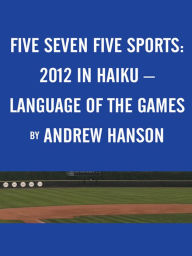 Title: Five Seven Five Sports: / 2012 in Haiku - / Language of the Games, Author: Andrew Hanson