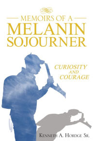 Title: Memoirs of a Melanin Sojourner: Curiosity and Courage, Author: Kenneth A. Hordge Sr.