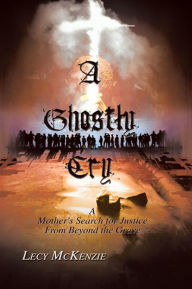 Title: A Ghostly Cry: A Mother's Search for Justice From Beyond the Grave, Author: Lecy McKenzie