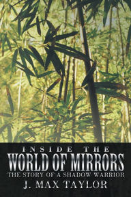 Title: Inside the World of Mirrors: The Story of a Shadow Warrior, Author: J. Max Taylor