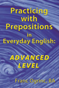 Title: Practicing with Prepositions in Everyday English: Advanced Level, Author: Franc Ogrinc