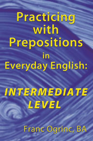 Title: Practicing with Prepositions in Everyday English: Intermediate Level, Author: Franc Ogrinc