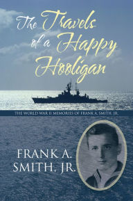 Title: The Travels of a Happy Hooligan: The World War II Memories of Frank A. Smith, Jr., Author: Frank A. Smith