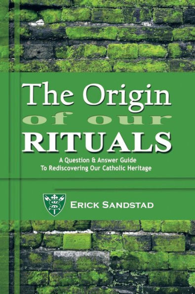 The Origin of Our Rituals: A Question and Answer Guide to Rediscovering Catholic Heritage