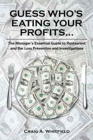 Title: Guess Who's Eating Your Profits...: The Manager's Essential Guide to Restaurant and Bar Loss Prevention and Investigations, Author: Craig A. Whitfield