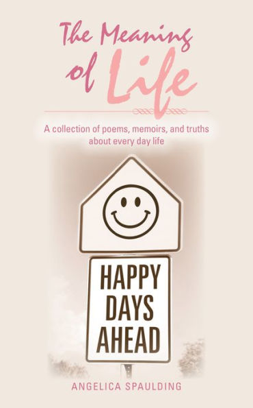 The Meaning of Life: A collection of poems, memoirs, and truths about every day life