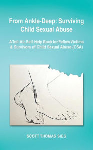 Title: From Ankle-Deep: Surviving Child Sexual Abuse: A Tell-All, Self-Help Book for Fellow Victims & Survivors of Child Sexual Abuse (CSA) by, Author: Scott Thomas Sieg