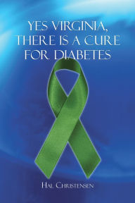 Title: Yes Virginia, There is a Cure for Diabetes, Author: Hal Christensen