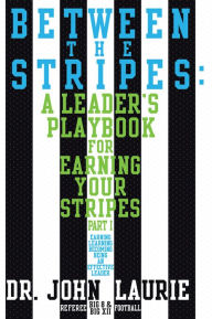 Title: Between the Stripes: A Leader's Playbook For Earning Your Stripes Part I, Author: Dr. John Laurie