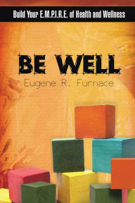 Title: Be Well: Build Your E.M.P.I.R.E. of Health and Wellness, Author: Eugene R. Furnace