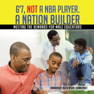 Title: 6'7, NOT a NBA Player. A Nation Builder: Meeting the Demands for Male Educators, Author: Jamarious Nickerson JeanRenoit