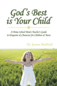 Title: God's Best Is Your Child: A Home School Mom's Teacher's Guide in Etiquette & Character for Children & Teens, Author: Dr. Jeanne Sheffield