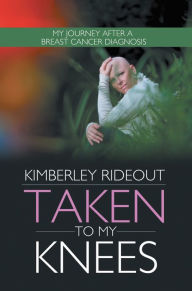 Title: Taken to my Knees: My Journey After a Breast Cancer Diagnosis, Author: Kimberley Rideout