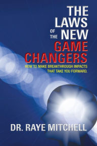 Title: The Laws of the New Game Changers: How To Make Breakthrough Impacts That Take You Forward., Author: Dr. Raye Mitchell