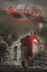 Title: BLOODY IVY: 13 UNSOLVED CAMPUS MURDERS, Author: Chris & Harry Bobonich