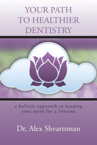 Title: Your Path to Healthier Dentistry: A Holistic Approach to Keeping Your Teeth for a Lifetime, Author: Alex Shvartsman