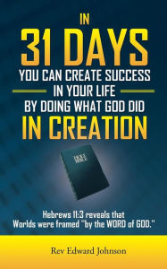 Title: In 31 Days You Can Create Success in Your Life by Doing What God Did in Creation: Hebrews 11:3 Reveals That Worlds Were Framed ''By the Word of God.'', Author: Edward Johnson