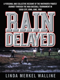 Title: Rain Delayed: A Personal and Collective Recount of the Whitworth Pirates' Journey Through the NAIA Baseball Tournament in Sioux City, Iowa: June, 1960, Author: Linda Merkel Walline