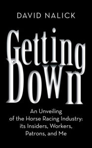 Title: Getting Down: An Unveiling of the Horse Racing Industry: its Insiders, Workers, Patrons, and Me, Author: David Nalick