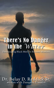 Title: There's No Danger in the Water: Encouraging Black Men To Become Mentors, Author: Dr. Belay D. Reddick