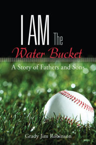 Title: I Am The Water Bucket: A Story of Fathers and Sons, Author: Grady Jim Robinson