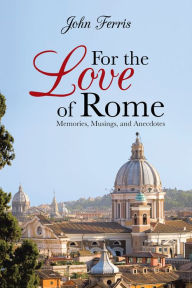Title: For the Love of Rome: Memories, Musings, and Anecdotes, Author: John Ferris