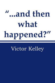 Title: ...and Then What Happened?, Author: Victor Kelley