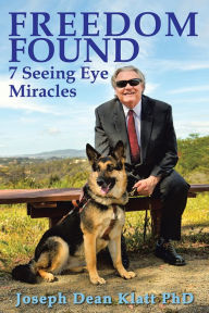 Title: FREEDOM FOUND: 7 Seeing Eye Miracles, Author: Joseph Dean Klatt PhD