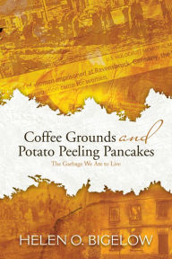 Title: Coffee Grounds and Potato Peeling Pancakes: The Garbage We Ate to Live, Author: Helen O. Bigelow