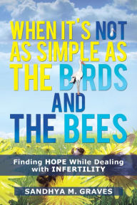 Title: When It's Not as Simple as the Birds and the Bees: Finding HOPE While Dealing with Infertility, Author: Sandhya M. Graves