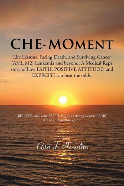 Che-Moment: Life Lessons, Facing Death, and Surviving Cancer (AML M2) Leukemia Beyond. a Medical Rep's Story of How Faith, Pos