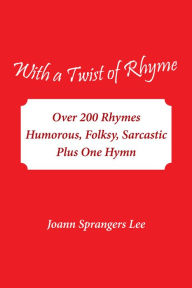 Title: With a Twist of Rhyme: Over 200 Rhymes Humorous, Folksy, Sarcastic Plus One Hymn, Author: Joann Sprangers Lee