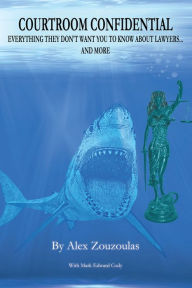 Title: COURTROOM CONFIDENTIAL: EVERYTHING THEY DON'T WANT YOU TO KNOW ABOUT LAWYERS... AND MORE, Author: Alex Zouzoulas with Mark Edward Cody