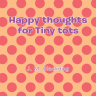 Title: Happy thoughts for Tiny tots, Author: J. M. Blackdog