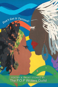 Title: Don't Get It Twisted!: Poetry & Short Stories By: The P.O.P Writers Guild, Author: P.O.P. Writers Guild
