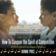 Title: How to Conquer the Spirit of Competition: Especially in Music Ministry, Author: Dionne Price