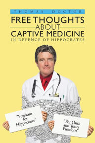 Title: Free Thoughts about Captive Medicine: In defence of Hippocrates, Author: Thomas Doctor