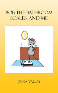 Title: Bob The Bathroom Scales, And Me, Author: Dena Valley