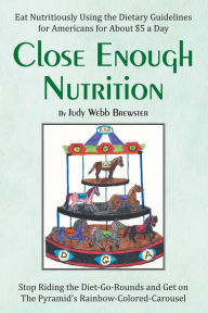 Title: Close Enough Nutrition: Eat Nutritiously Using the Dietary Guidelines for Americans for About $5 a Day, Author: Judy Webb Brewster
