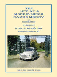 Title: THE LIFE OF A MORRIS MINOR NAMED MOGGY: HIS RESTORATION (RESURRECTION) IN ENGLAND AND DOWN UNDER ON EMIGRATION TO AUSTRALIA & BACK, Author: Gerald Griffiths
