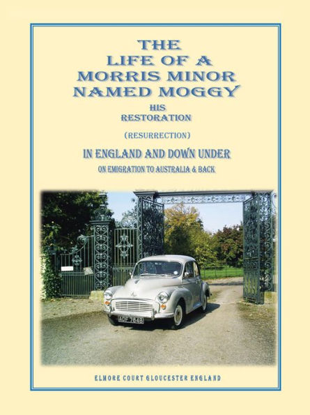 THE LIFE OF A MORRIS MINOR NAMED MOGGY: HIS RESTORATION (RESURRECTION) IN ENGLAND AND DOWN UNDER ON EMIGRATION TO AUSTRALIA & BACK