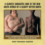 Title: A Slightly Sarcastic Look at the New South Africa by a Slighty Bitter Bantu: Book 1: Rainbow Nations, White People's Hair and Other Things That Make, Author: Sizwe Thekingrat Mabanga