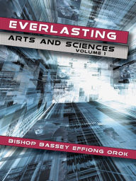 Title: Everlasting Arts and Sciences: Volume 1, Author: Bishop Bassey Effiong Orok