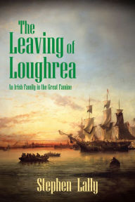 Title: The Leaving of Loughrea: An Irish Family in the Great Famine, Author: Stephen Lally