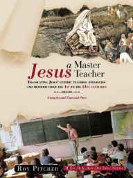 Title: Jesus - A Master Teacher: Translating Jesus' generic teaching strategies and methods from the 1st to the 21st centuries, Author: Roy Pitcher